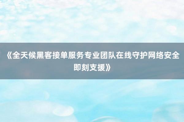 《全天候黑客接单服务专业团队在线守护网络安全即刻支援》