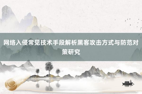网络入侵常见技术手段解析黑客攻击方式与防范对策研究